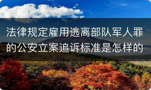法律规定雇用逃离部队军人罪的公安立案追诉标准是怎样的
