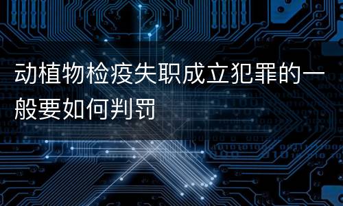 动植物检疫失职成立犯罪的一般要如何判罚