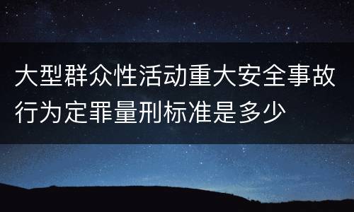 大型群众性活动重大安全事故行为定罪量刑标准是多少