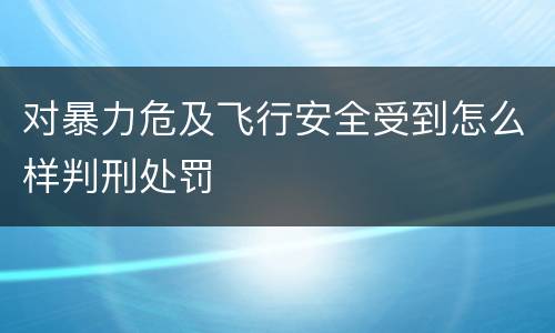 对暴力危及飞行安全受到怎么样判刑处罚