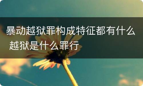 暴动越狱罪构成特征都有什么 越狱是什么罪行
