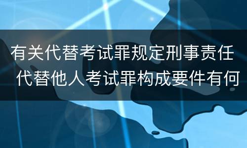 有关代替考试罪规定刑事责任 代替他人考试罪构成要件有何规定