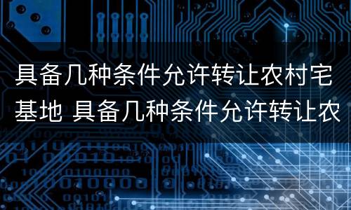 具备几种条件允许转让农村宅基地 具备几种条件允许转让农村宅基地吗