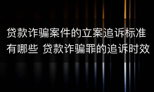 贷款诈骗案件的立案追诉标准有哪些 贷款诈骗罪的追诉时效