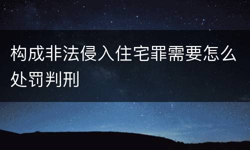 构成非法侵入住宅罪需要怎么处罚判刑