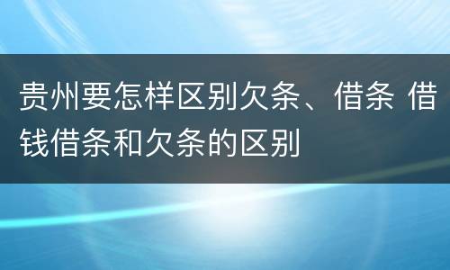 贵州要怎样区别欠条、借条 借钱借条和欠条的区别