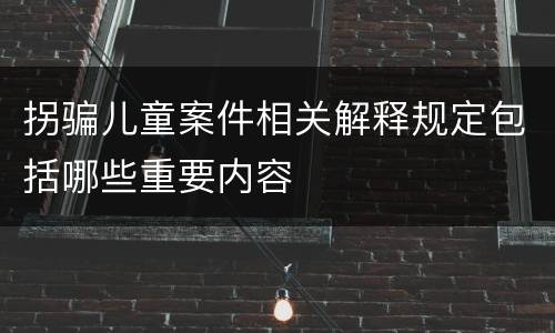 拐骗儿童案件相关解释规定包括哪些重要内容