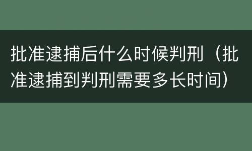 批准逮捕后什么时候判刑（批准逮捕到判刑需要多长时间）