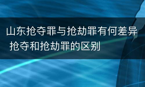 山东抢夺罪与抢劫罪有何差异 抢夺和抢劫罪的区别