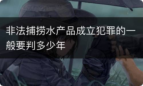 非法捕捞水产品成立犯罪的一般要判多少年