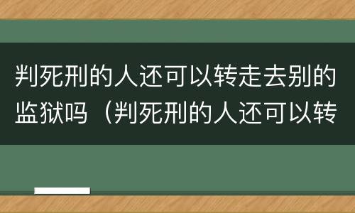 判死刑的人还可以转走去别的监狱吗（判死刑的人还可以转走去别的监狱吗）
