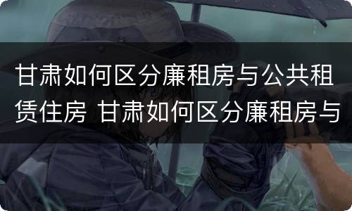 甘肃如何区分廉租房与公共租赁住房 甘肃如何区分廉租房与公共租赁住房呢