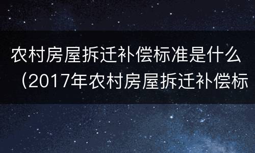 农村房屋拆迁补偿标准是什么（2017年农村房屋拆迁补偿标准是什么）