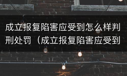成立报复陷害应受到怎么样判刑处罚（成立报复陷害应受到怎么样判刑处罚呢）