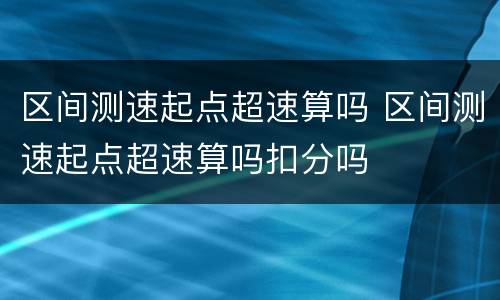 区间测速起点超速算吗 区间测速起点超速算吗扣分吗