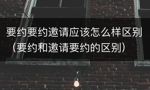 要约要约邀请应该怎么样区别（要约和邀请要约的区别）