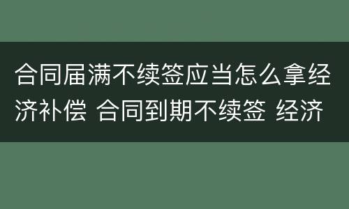 合同届满不续签应当怎么拿经济补偿 合同到期不续签 经济补偿需要哪些手续