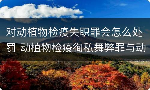 对动植物检疫失职罪会怎么处罚 动植物检疫徇私舞弊罪与动植物检疫失职罪的区别在于
