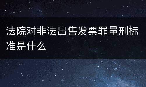 法院对非法出售发票罪量刑标准是什么