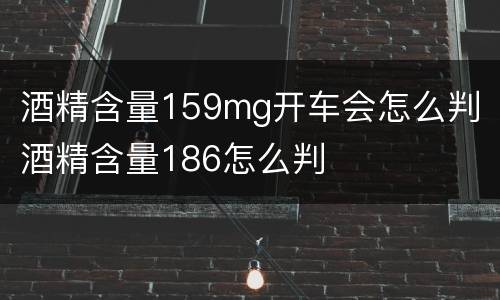 酒精含量159mg开车会怎么判 酒精含量186怎么判