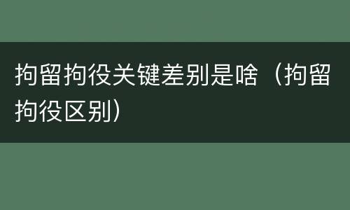 拘留拘役关键差别是啥（拘留拘役区别）