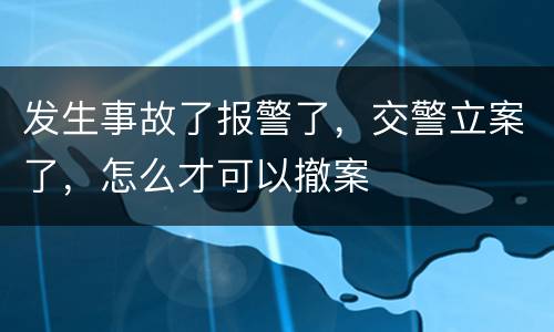 发生事故了报警了，交警立案了，怎么才可以撤案