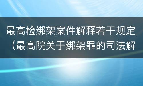 最高检绑架案件解释若干规定（最高院关于绑架罪的司法解释）