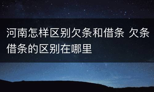 河南怎样区别欠条和借条 欠条借条的区别在哪里