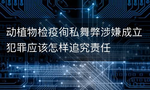 动植物检疫徇私舞弊涉嫌成立犯罪应该怎样追究责任