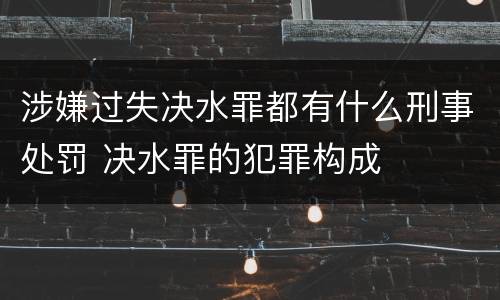 涉嫌过失决水罪都有什么刑事处罚 决水罪的犯罪构成