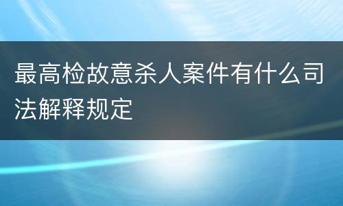 最高检故意杀人案件有什么司法解释规定