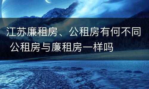 江苏廉租房、公租房有何不同 公租房与廉租房一样吗