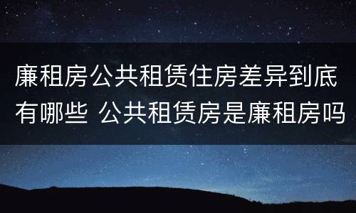 廉租房公共租赁住房差异到底有哪些 公共租赁房是廉租房吗