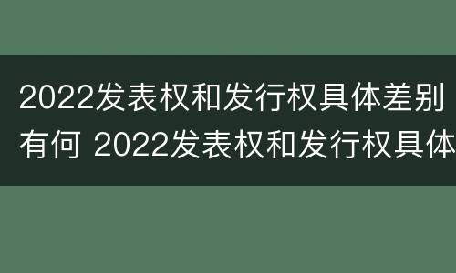 2022发表权和发行权具体差别有何 2022发表权和发行权具体差别有何不同