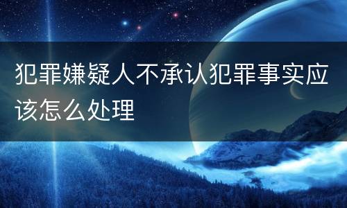 犯罪嫌疑人不承认犯罪事实应该怎么处理