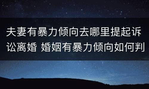 夫妻有暴力倾向去哪里提起诉讼离婚 婚姻有暴力倾向如何判决离婚