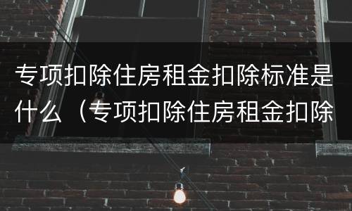专项扣除住房租金扣除标准是什么（专项扣除住房租金扣除标准是什么）