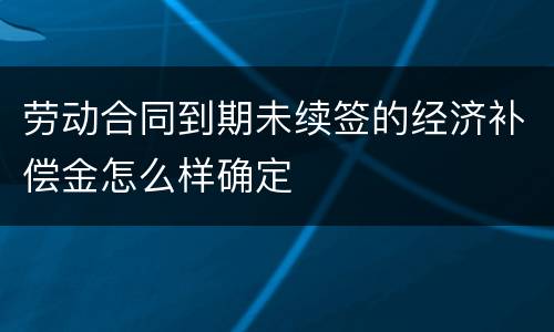 劳动合同到期未续签的经济补偿金怎么样确定