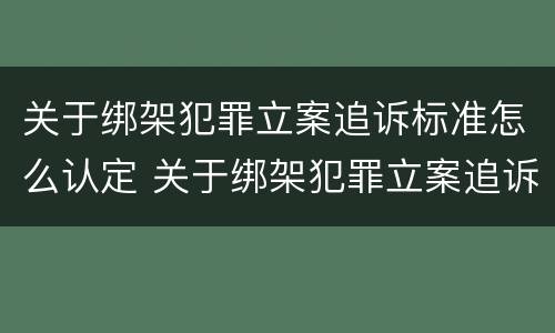 关于绑架犯罪立案追诉标准怎么认定 关于绑架犯罪立案追诉标准怎么认定的