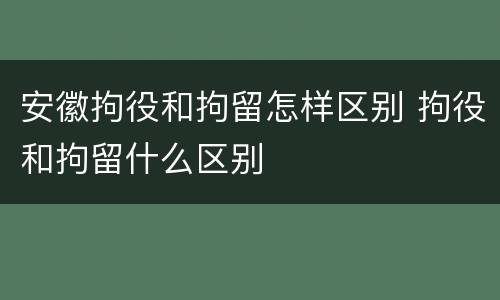 安徽拘役和拘留怎样区别 拘役和拘留什么区别