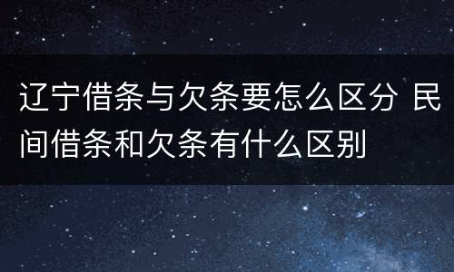 辽宁借条与欠条要怎么区分 民间借条和欠条有什么区别