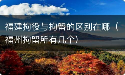 福建拘役与拘留的区别在哪（福州拘留所有几个）