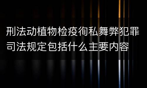 刑法动植物检疫徇私舞弊犯罪司法规定包括什么主要内容