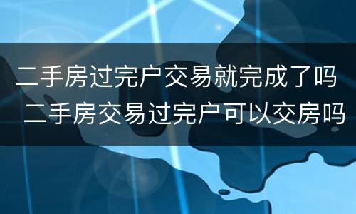 二手房过完户交易就完成了吗 二手房交易过完户可以交房吗