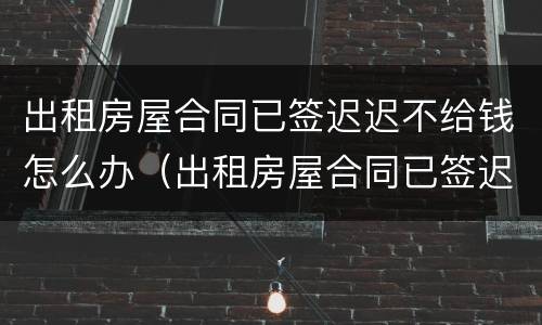 出租房屋合同已签迟迟不给钱怎么办（出租房屋合同已签迟迟不给钱怎么办理）