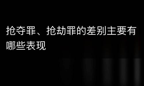 抢夺罪、抢劫罪的差别主要有哪些表现