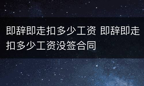 即辞即走扣多少工资 即辞即走扣多少工资没签合同