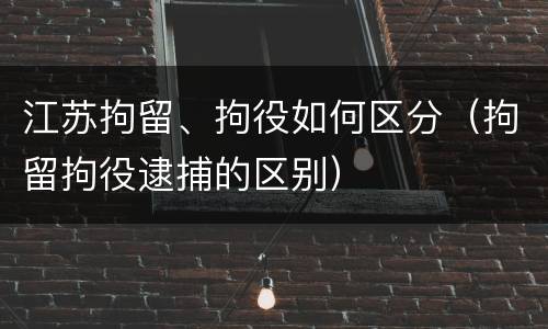 江苏拘留、拘役如何区分（拘留拘役逮捕的区别）