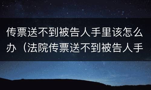 传票送不到被告人手里该怎么办（法院传票送不到被告人手里怎么办）