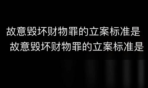 故意毁坏财物罪的立案标准是 故意毁坏财物罪的立案标准是多少